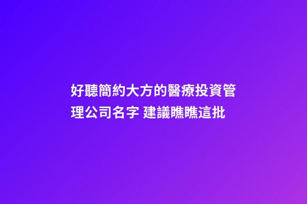 好聽簡約大方的醫療投資管理公司名字 建議瞧瞧這批-第1張-公司起名-玄機派